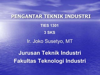 PENGANTAR TEKNIK INDUSTRI
Ir. Joko Susetyo, MT
Jurusan Teknik Industri
Fakultas Teknologi Industri
TIES 1301
3 SKS
 