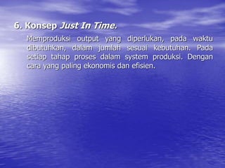 6. Konsep Just In Time.
Memproduksi output yang diperlukan, pada waktu
dibutuhkan, dalam jumlah sesuai kebutuhan. Pada
setiap tahap proses dalam system produksi. Dengan
cara yang paling ekonomis dan efisien.
 