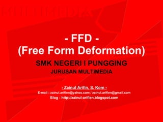 - FFD -  (Free Form Deformation) SMK NEGERI I PUNGGING JURUSAN MULTIMEDIA - Zainul Arifin, S. Kom - E-mail : zainul.arifien@yahoo.com / zainul.arifien@gmail.com Blog : http://zainul-arifien.blogspot.com 