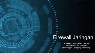 Firewall Jaringan
M. Iksan Lubis, A.Md., S.Kom.
Teknik Komputer Jaringan
SMK Negeri 1 Simpang Pematang
 