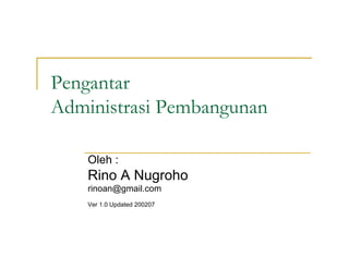 Pengantar
Administrasi Pembangunan
Oleh :
Rino A Nugroho
rinoan@gmail.com
Ver 1.0 Updated 200207
 