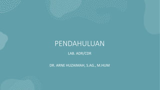 PENDAHULUAN
LAB. ADR/CDR
DR. ARNE HUZAIMAH, S.AG., M.HUM
 