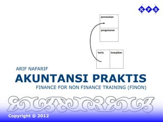 ARIF NAFARIF

  AKUNTANSI PRAKTIS
          FINANCE FOR NON FINANCE TRAINING (FINON)




Copyright @ 2012                                     1
 