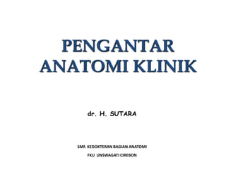 PENGANTAR
ANATOMI KLINIK

       dr. H. SUTARA




   SMF. KEDOKTERAN BAGIAN ANATOMI
       FKU UNSWAGATI CIREBON
 