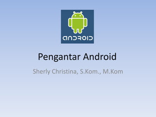 Pengantar Android
Sherly Christina, S.Kom., M.Kom
 
