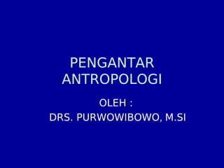 PENGANTAR
  ANTROPOLOGI
        OLEH :
DRS. PURWOWIBOWO, M.SI
 