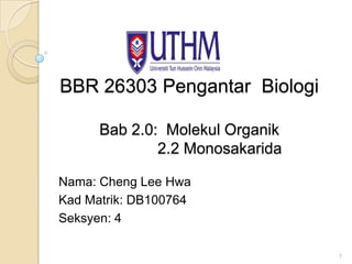 BBR 26303 Pengantar Biologi
Bab 2.0: Molekul Organik
2.2 Monosakarida
Nama: Cheng Lee Hwa
Kad Matrik: DB100764
Seksyen: 4
1

 