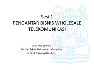 Sesi 1
PENGANTAR BISNIS WHOLESALE
     TELEKOMUNIKASI


              Dr. Ir. Joko Suryana
   Sekolah Teknik Elektro dan Informatika
         Institut Teknologi Bandung
 