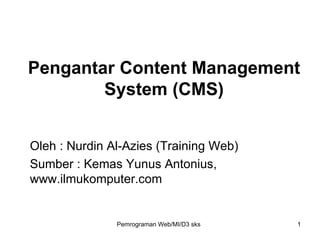 Pengantar Content Management System (CMS) Oleh : Nurdin Al-Azies (Training Web) Sumber : Kemas Yunus Antonius, www.ilmukomputer.com Pemrograman Web/MI/D3 sks 