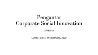Pengantar
Corporate Social Innovation
05032024
Sumber Slides: Krisdyatmoko, 2020
 