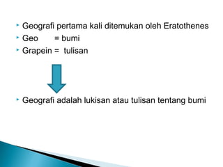 Geografi pertama kali ditemukan oleh Eratothenes
 Geo
= bumi
 Grapein = tulisan




Geografi adalah lukisan atau tulisan tentang bumi

 