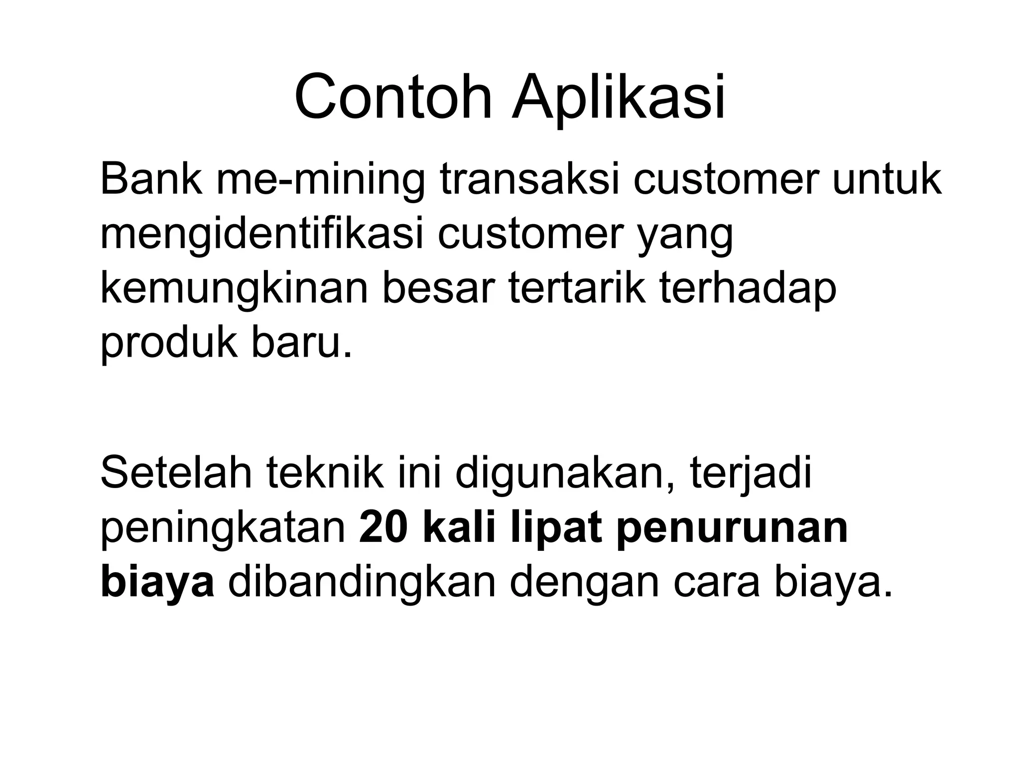 Contoh Aplikasi
Bank me-mining transaksi customer untuk
mengidentifikasi customer yang
kemungkinan besar tertarik terhadap
produk baru.
Setelah teknik ini digunakan, terjadi
peningkatan 20 kali lipat penurunan
biaya dibandingkan dengan cara biaya.
 