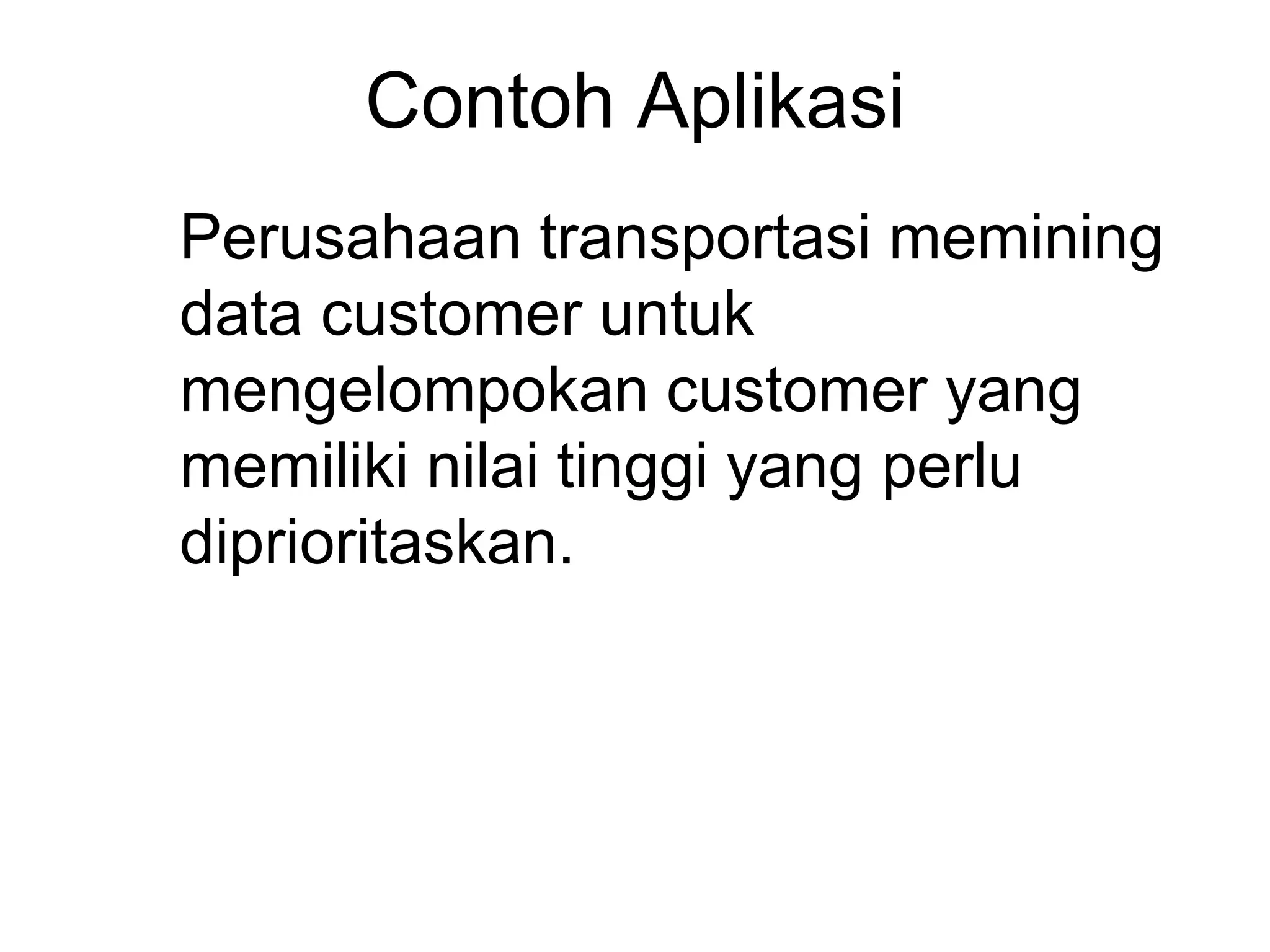 Contoh Aplikasi
Perusahaan transportasi memining
data customer untuk
mengelompokan customer yang
memiliki nilai tinggi yang perlu
diprioritaskan.
 