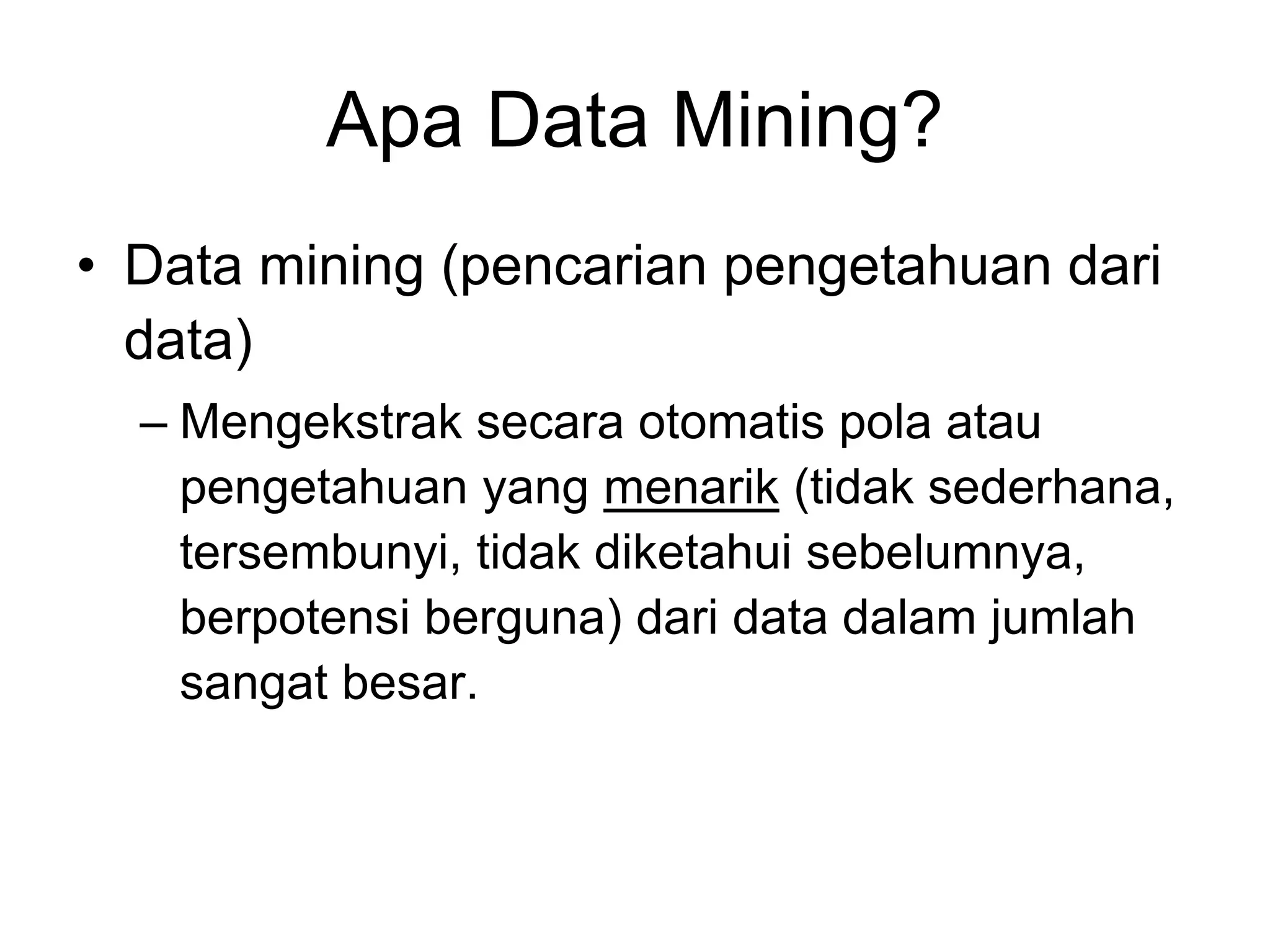 Apa Data Mining?
• Data mining (pencarian pengetahuan dari
data)
– Mengekstrak secara otomatis pola atau
pengetahuan yang menarik (tidak sederhana,
tersembunyi, tidak diketahui sebelumnya,
berpotensi berguna) dari data dalam jumlah
sangat besar.
 