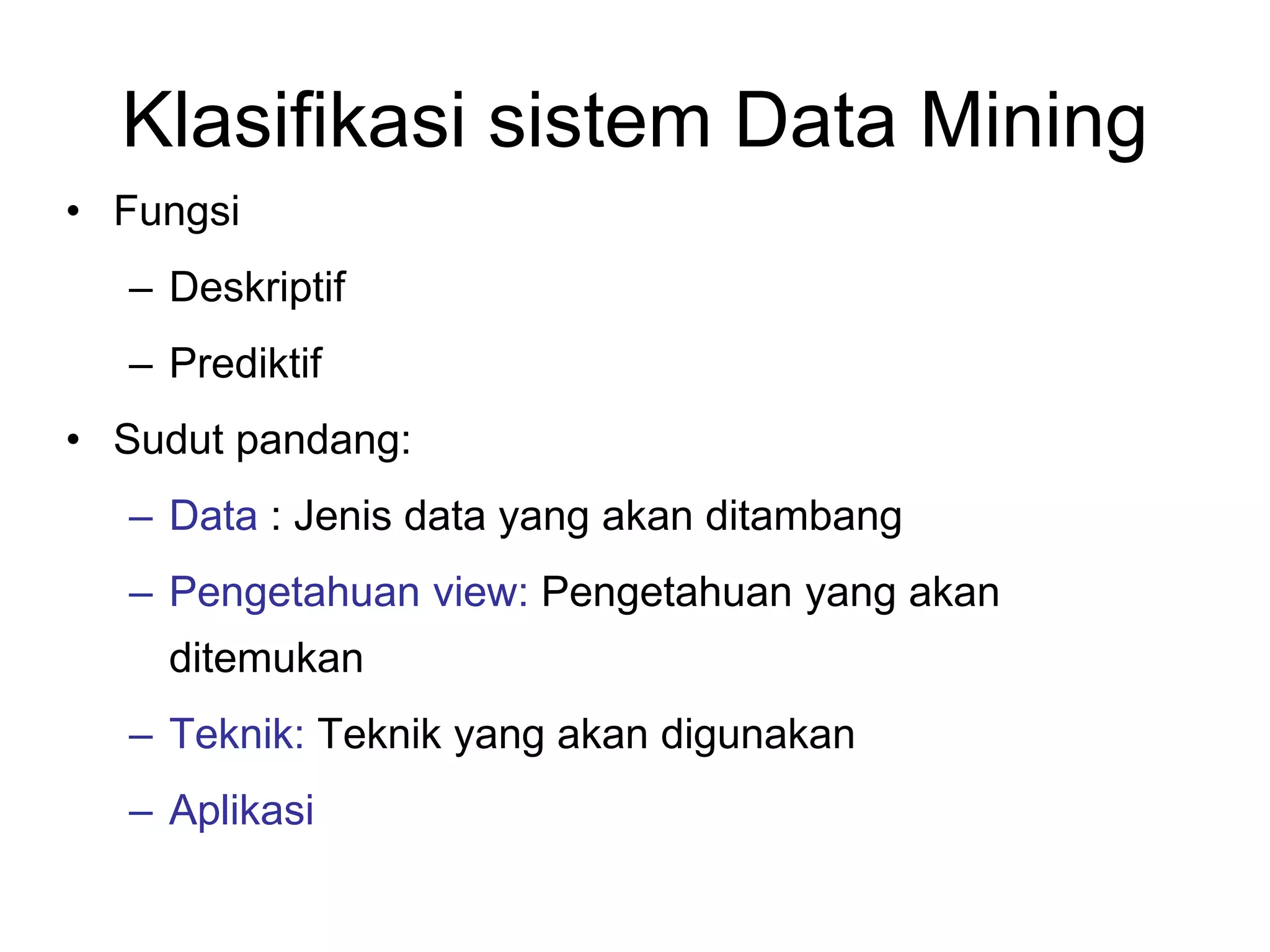 Klasifikasi sistem Data Mining
• Fungsi
– Deskriptif
– Prediktif
• Sudut pandang:
– Data : Jenis data yang akan ditambang
– Pengetahuan view: Pengetahuan yang akan
ditemukan
– Teknik: Teknik yang akan digunakan
– Aplikasi
 
