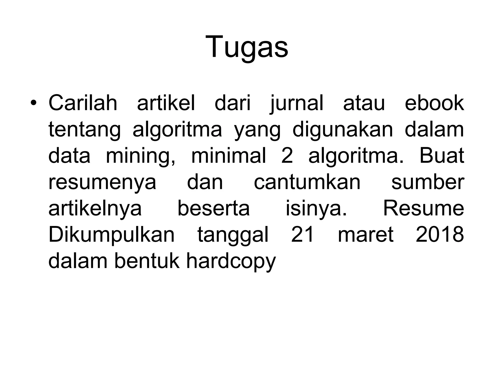 Tugas
• Carilah artikel dari jurnal atau ebook
tentang algoritma yang digunakan dalam
data mining, minimal 2 algoritma. Buat
resumenya dan cantumkan sumber
artikelnya beserta isinya. Resume
Dikumpulkan tanggal 21 maret 2018
dalam bentuk hardcopy
 