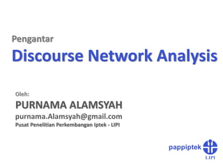 Pengantar
Discourse Network Analysis
Oleh:
PURNAMA ALAMSYAH
purnama.Alamsyah@gmail.com
Pusat Penelitian Perkembangan Iptek - LIPI
 