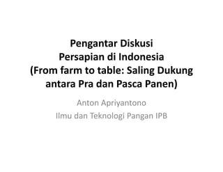 Pengantar Diskusi
P i di I d iPersapian di Indonesia
(From farm to table: Saling Dukung( g g
antara Pra dan Pasca Panen)
Anton Apriyantono
Ilmu dan Teknologi Pangan IPBIlmu dan Teknologi Pangan IPB
 