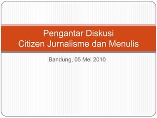 Bandung, 05 Mei 2010 Pengantar DiskusiCitizen Jurnalisme dan Menulis 
