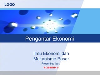 LOGO




       Pengantar Ekonomi

         Ilmu Ekonomi dan
         Mekanisme Pasar
            Pr esent ed by :
              Kelompok 9
 