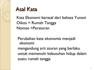 Asal Kata
Kata Ekonomi berasal dari bahasa Yunani
Oikos = Rumah Tangga
Nomos =Peraturan
Perubahan kata ekonomis menjadi
ekonomi
mengandung arti aturan yang berlaku
untuk memenuhi kebutuhan hidup dalam
suatu rumah tangga
5

 