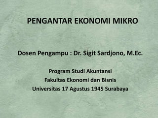 PENGANTAR EKONOMI MIKRO
Dosen Pengampu : Dr. Sigit Sardjono, M.Ec.
Program Studi Akuntansi
Fakultas Ekonomi dan Bisnis
Universitas 17 Agustus 1945 Surabaya
 
