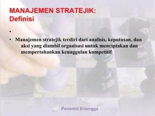 MANAJEMEN STRATEJIK:
Definisi
•
• Manajemen stratejik terdiri dari analisis, keputusan, dan
aksi yang diambil organisasi untuk menciptakan dan
mempertahankan keunggulan kompetitif
Penerbit Erlangga
 