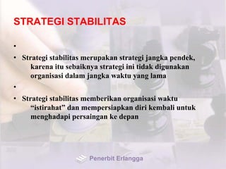 STRATEGI STABILITAS
•
• Strategi stabilitas merupakan strategi jangka pendek,
karena itu sebaiknya strategi ini tidak digunakan
organisasi dalam jangka waktu yang lama
•
• Strategi stabilitas memberikan organisasi waktu
“istirahat” dan mempersiapkan diri kembali untuk
menghadapi persaingan ke depan
Penerbit Erlangga
 