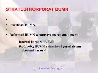 STRATEGI KORPORAT BUMN
•
• Privatisasi BUMN
•
• Reformasi BUMN seharusnya mencakup dimensi:
– Internal korporat BUMN
– Positioning BUMN dalam konfigurasi sistem
ekonomi nasional
Penerbit Erlangga
 