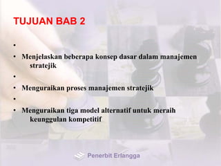 TUJUAN BAB 2
•
• Menjelaskan beberapa konsep dasar dalam manajemen
stratejik
•
• Menguraikan proses manajemen stratejik
•
• Menguraikan tiga model alternatif untuk meraih
keunggulan kompetitif
Penerbit Erlangga
 