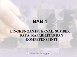 BAB 4
LINGKUNGAN INTERNAL: SUMBER
DAYA, KAPABILITAS DAN
KOMPETENSI INTI
Penerbit Erlangga
 