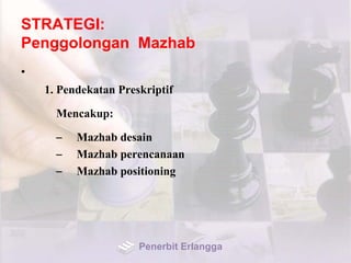 STRATEGI:
Penggolongan Mazhab
•
1. Pendekatan Preskriptif
Mencakup:
– Mazhab desain
– Mazhab perencanaan
– Mazhab positioning
Penerbit Erlangga
 