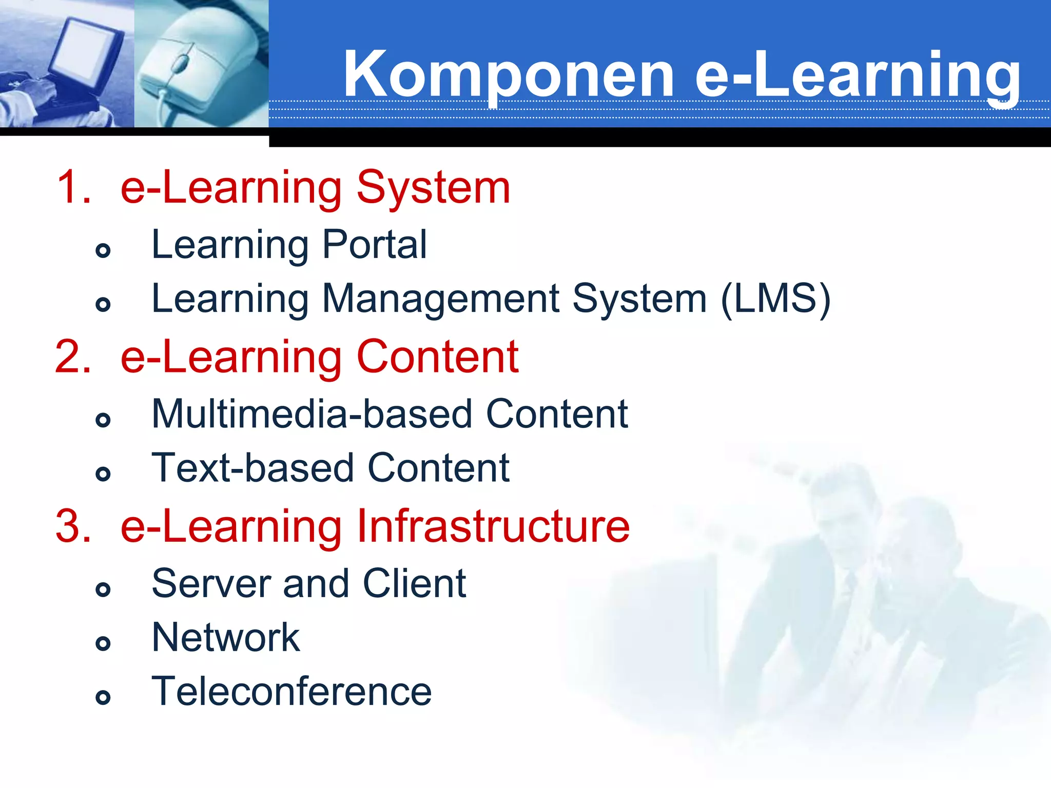 Komponen e-Learning
1. e-Learning System
    Learning Portal
    Learning Management System (LMS)
2. e-Learning Content
    Multimedia-based Content
    Text-based Content
3. e-Learning Infrastructure
    Server and Client
    Network
    Teleconference
 
