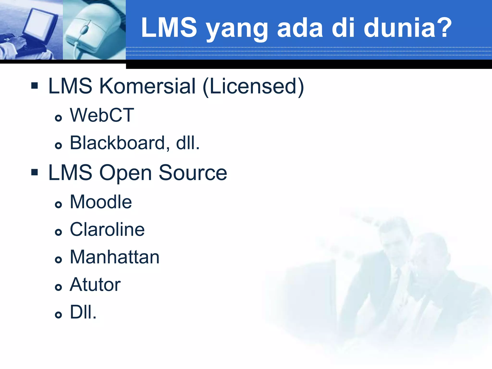 LMS yang ada di dunia?

 LMS Komersial (Licensed)
     WebCT
     Blackboard, dll.
 LMS Open Source
     Moodle
     Claroline
     Manhattan
     Atutor
     Dll.
 