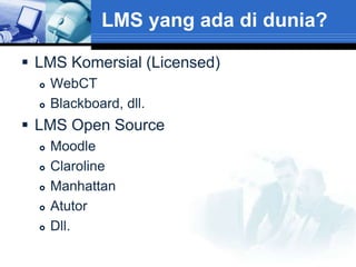 LMS yang ada di dunia?

 LMS Komersial (Licensed)
     WebCT
     Blackboard, dll.
 LMS Open Source
     Moodle
     Claroline
     Manhattan
     Atutor
     Dll.
 