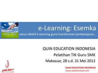 e-Learning: Esemka
…solusi efektif e-learning guna transformasi pembelajaran…



                  QUIN EDUCATION INDONESIA
                       Pelatihan TIK Guru SMK
                    Makassar, 28 s.d. 31 Mei 2012
                                   QUIN EDUCATION INDONESIA
                                   www.sekolahcloud.com
 