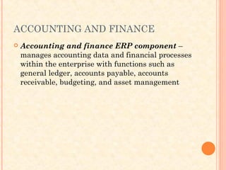 ACCOUNTING AND FINANCE
 Accounting and finance ERP component –
manages accounting data and financial processes
within the enterprise with functions such as
general ledger, accounts payable, accounts
receivable, budgeting, and asset management
 
