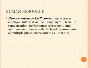 HUMAN RESOURCE
 Human resource ERP component – tracks
employee information including payroll, benefits,
compensation, performance assessment, and
assumes compliance with the legal requirements
of multiple jurisdictions and tax authorities
 