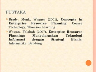 PUSTAKA
 Brady, Monk, Wagner (2001), Concepts in
Enterprise Resource Planning, Course
Technology, Thomson Learning
 Wawan, Falahah (2007), Enterpise Resource
Planning: Menyelaraskan Teknologi
Informasi dengan Strategi Bisnis,
Informatika, Bandung
 