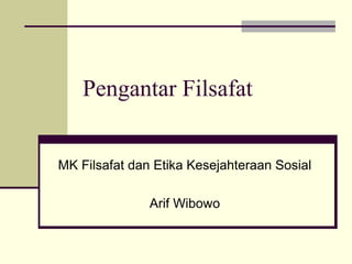 Pengantar Filsafat
MK Filsafat dan Etika Kesejahteraan Sosial
Arif Wibowo
 