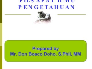 FILSAFAT ILMU PENGETAHUAN Prepared by Mr. Don Bosco Doho, S.Phil, MM 