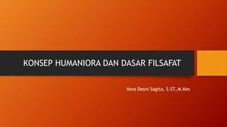 KONSEP HUMANIORA DAN DASAR FILSAFAT
Yona Desni Sagita, S.ST.,M.Kes
 