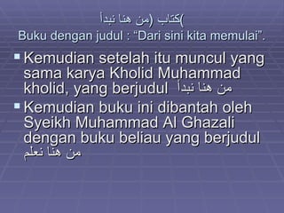 كتاب  ( من هنا نبدأ ) Buku dengan judul : “Dari sini kita memulai”. Kemudian setelah itu muncul yang sama karya Kholid Muhammad kholid, yang berjudul  من هنا نبدأ Kemudian buku ini dibantah oleh Syeikh Muhammad Al Ghazali dengan buku beliau yang berjudul  من هنا نعلم 