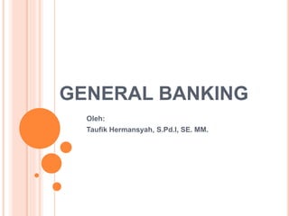 GENERAL BANKING
Oleh:
Taufik Hermansyah, S.Pd.I, SE. MM.
 