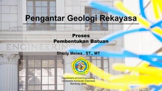 Pengantar Geologi Rekayasa
Proses
Pembentukan Batuan
Sherly Meiwa , ST., MT
Department of Civil Engineering
Universitas Komputer Indonesia
Bandung, 2020
 