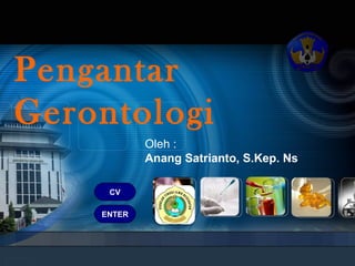 Pengantar
Gerontologi
Oleh :
Anang Satrianto, S.Kep. Ns
ENTER
CV
 