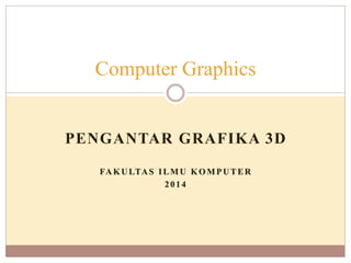 PENGANTAR GRAFIKA 3D
FAKULTAS ILMU KOMPUTER
2014
Computer Graphics
 