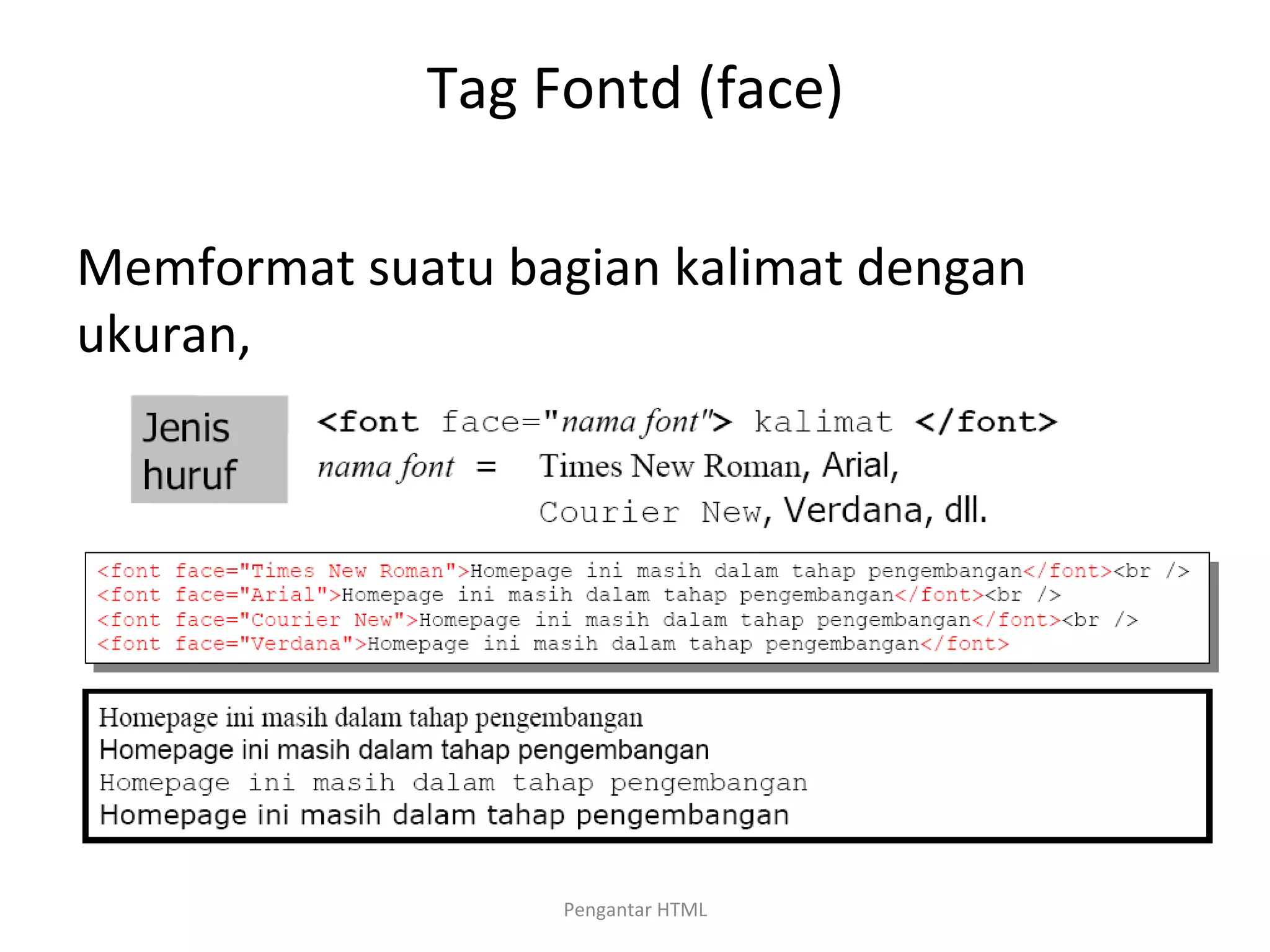 Tag	
  Fontd	
  (face)	
  
	
  
Memformat	
  suatu	
  bagian	
  kalimat	
  dengan	
  
ukuran,	
  
jenis	
  huruf,	
  atau	
  warna	
  tertentu.	
  
Tag	
  :	
  font	
  Parameter	
  :	
  size,	
  face,	
  color	
  
	
  
Pengantar	
  HTML	
  
 