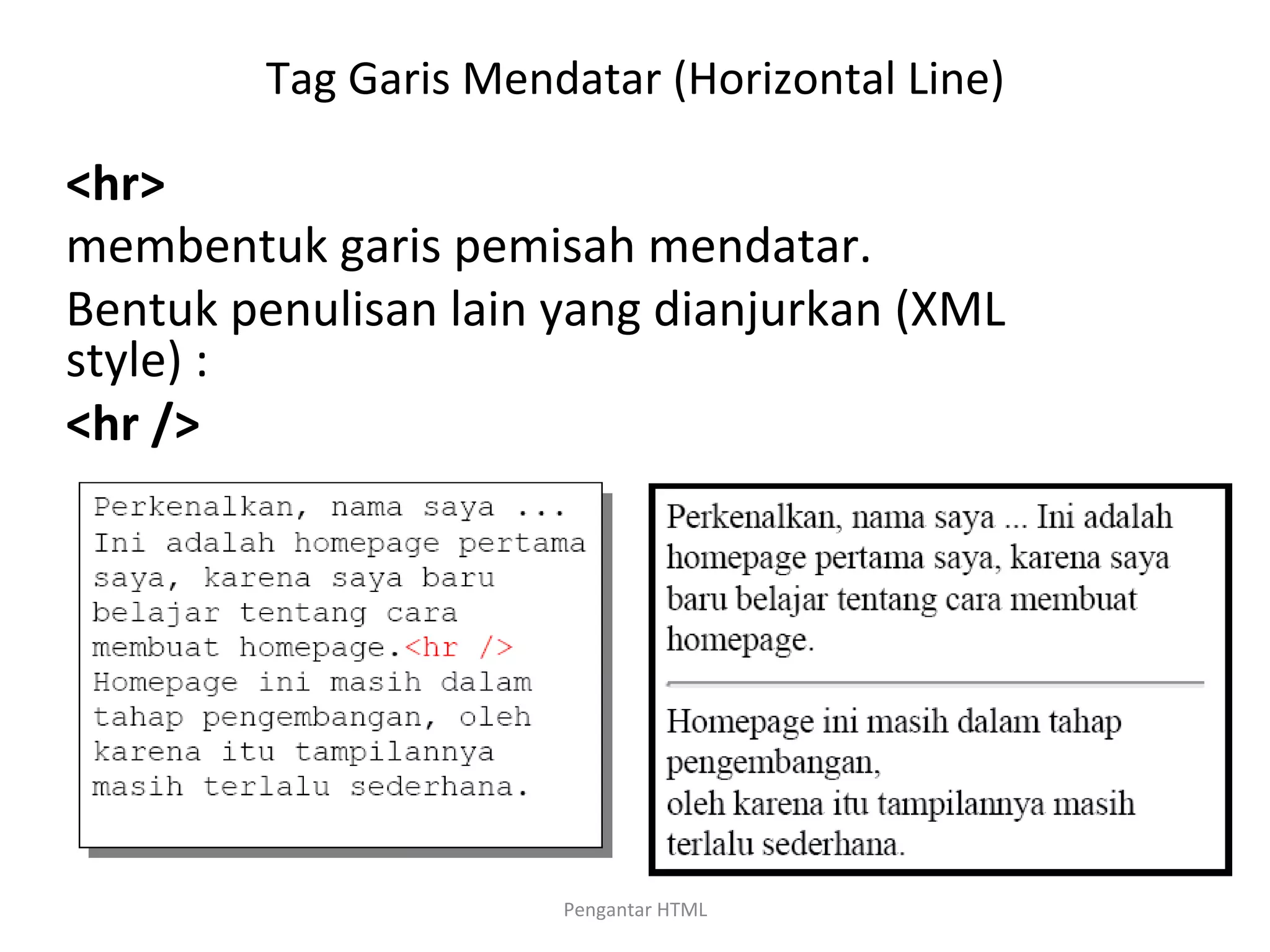 Tag	
  Garis	
  Mendatar	
  (Horizontal	
  Line)	
  
	
  
<hr>	
  
membentuk	
  garis	
  pemisah	
  mendatar.	
  
Bentuk	
  penulisan	
  lain	
  yang	
  dianjurkan	
  (XML	
  
style)	
  :	
  
<hr	
  />	
  
Pengantar	
  HTML	
  
 