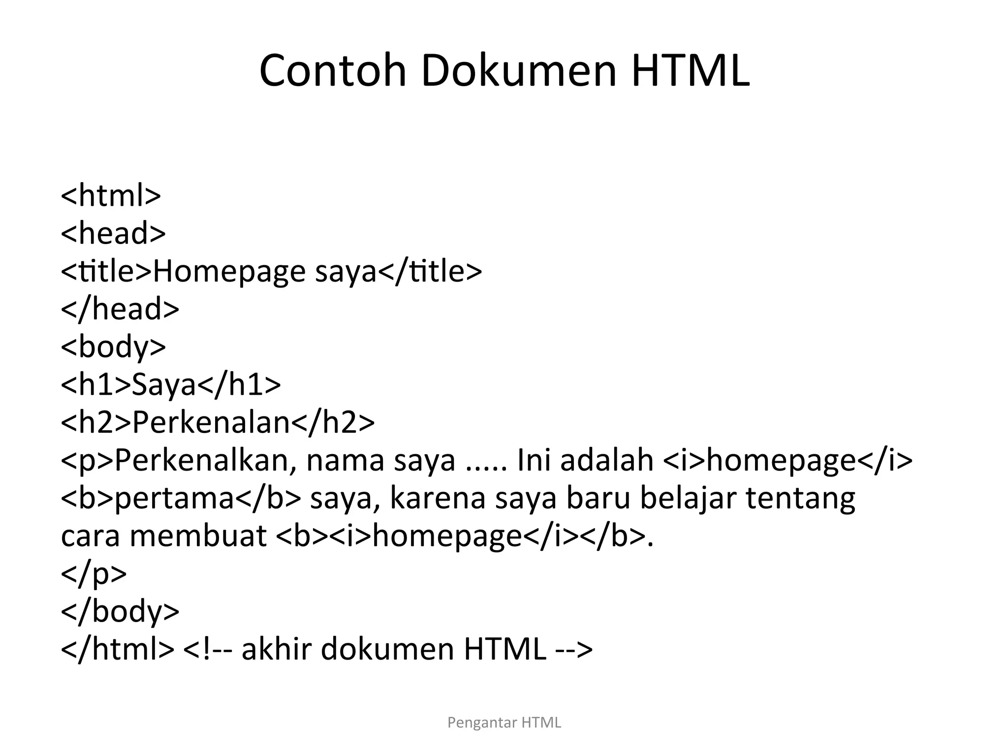 Contoh	
  Dokumen	
  HTML	
  
	
  
<html>	
  
<head>	
  
<>tle>Homepage	
  saya</>tle>	
  
</head>	
  
<body>	
  
<h1>Saya</h1>	
  
<h2>Perkenalan</h2>	
  
<p>Perkenalkan,	
  nama	
  saya	
  .....	
  Ini	
  adalah	
  <i>homepage</i>	
  
<b>pertama</b>	
  saya,	
  karena	
  saya	
  baru	
  belajar	
  tentang	
  
cara	
  membuat	
  <b><i>homepage</i></b>.	
  
</p>	
  
</body>	
  
</html>	
  <!-­‐-­‐	
  akhir	
  dokumen	
  HTML	
  -­‐-­‐>	
  
	
  
Pengantar	
  HTML	
  
 
